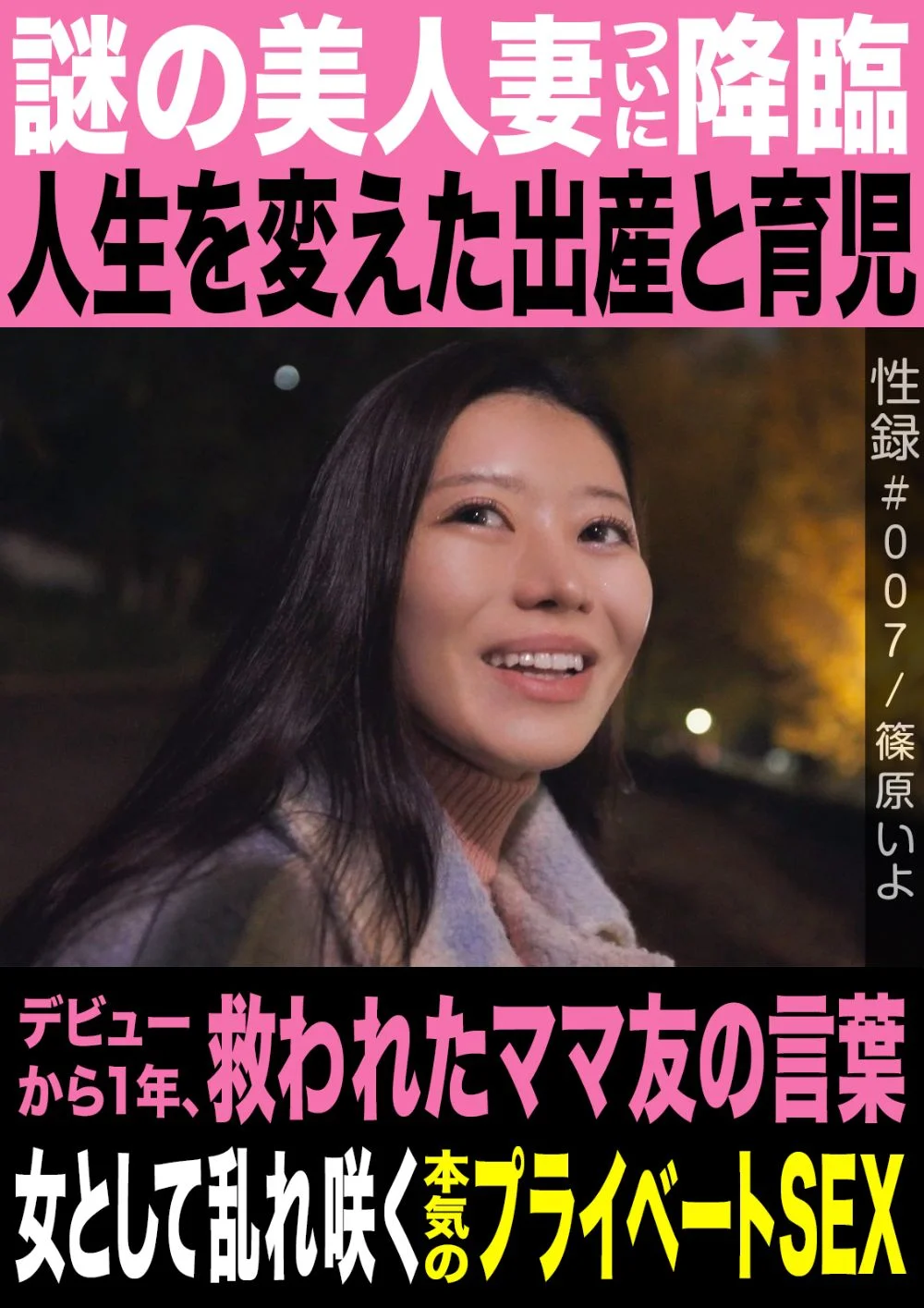 性愛紀錄#007／Iyo Shinohara／神秘美人妻終於降臨／改變人生的生產與育兒／出道一年後，拯救她的媽媽朋友那句話／以女人之身綻放的認真私房性愛